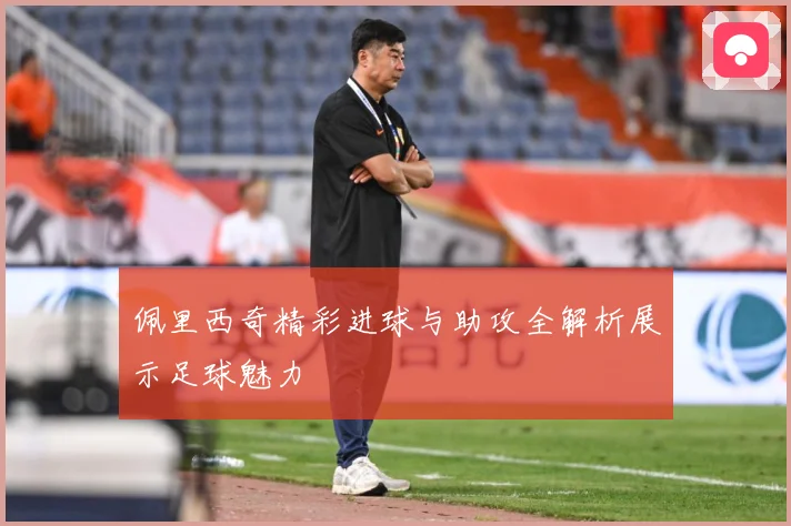 佩里西奇精彩进球与助攻全解析展示足球魅力