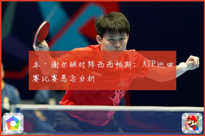 本·谢尔顿对阵西西帕斯：ATP巡回赛比赛悬念分析
