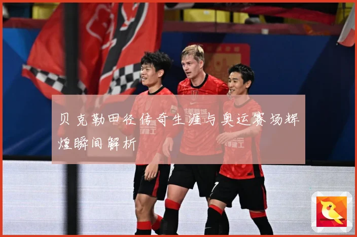 贝克勒田径传奇生涯与奥运赛场辉煌瞬间解析