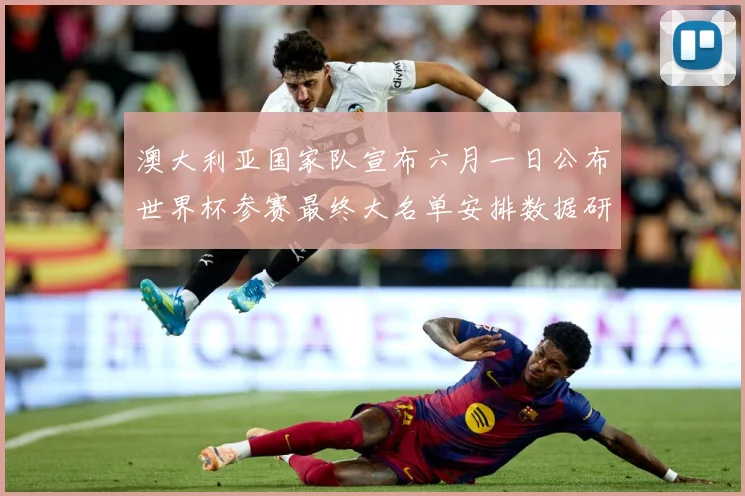 澳大利亚国家队宣布六月一日公布世界杯参赛最终大名单安排数据研判
