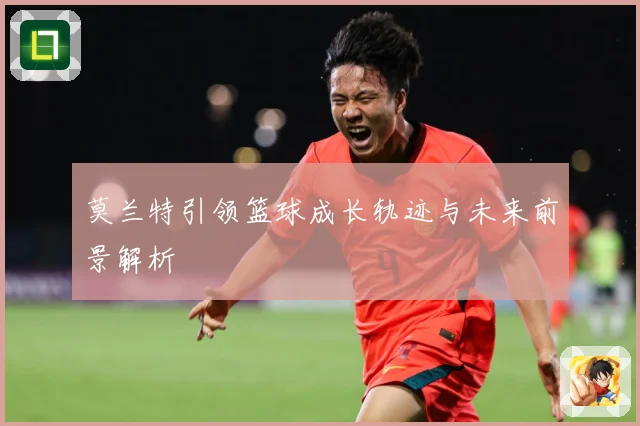 莫兰特引领篮球成长轨迹与未来前景解析