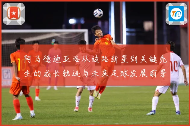 阿马德迪亚洛从边路新星到关键先生的成长轨迹与未来足球发展前景解析
