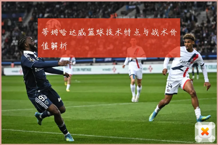 蒂姆哈达威篮球技术特点与战术价值解析