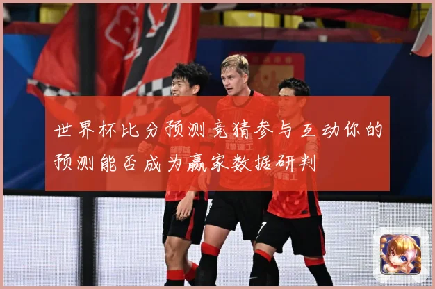 世界杯比分预测竞猜参与互动你的预测能否成为赢家数据研判