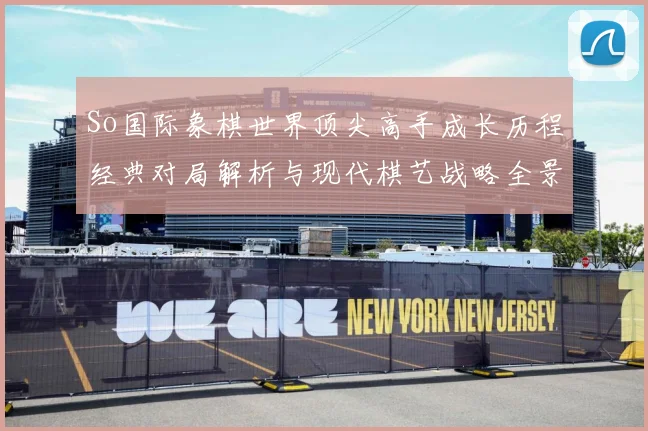So国际象棋世界顶尖高手成长历程经典对局解析与现代棋艺战略全景观察