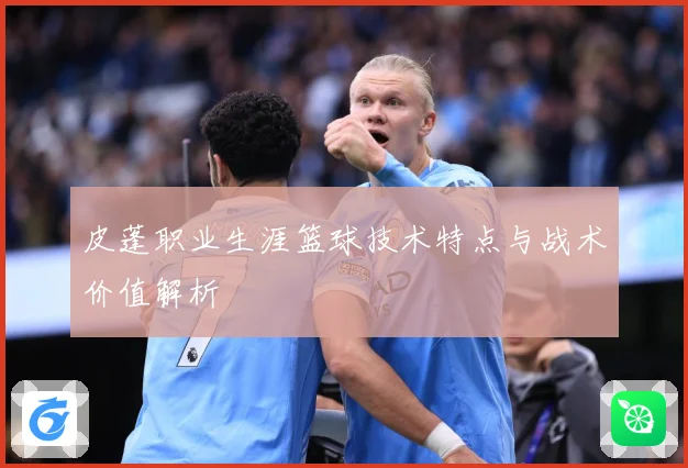 皮蓬职业生涯篮球技术特点与战术价值解析