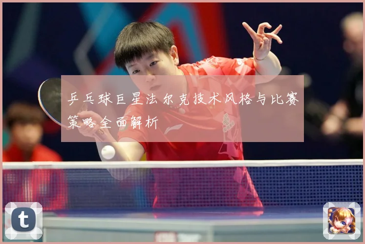 乒乓球巨星法尔克技术风格与比赛策略全面解析