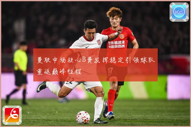 曼联中场核心B费发挥稳定引领球队重返巅峰征程