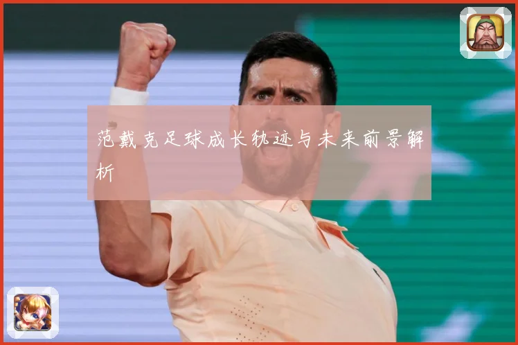 范戴克足球成长轨迹与未来前景解析