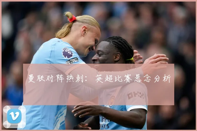 曼联对阵热刺：英超比赛悬念分析