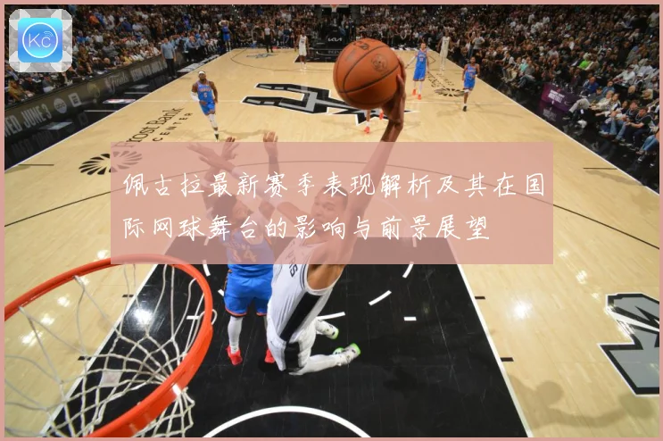 佩古拉最新赛季表现解析及其在国际网球舞台的影响与前景展望