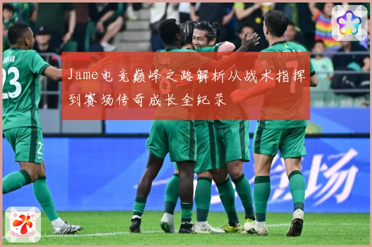 Jame电竞巅峰之路解析从战术指挥到赛场传奇成长全纪录