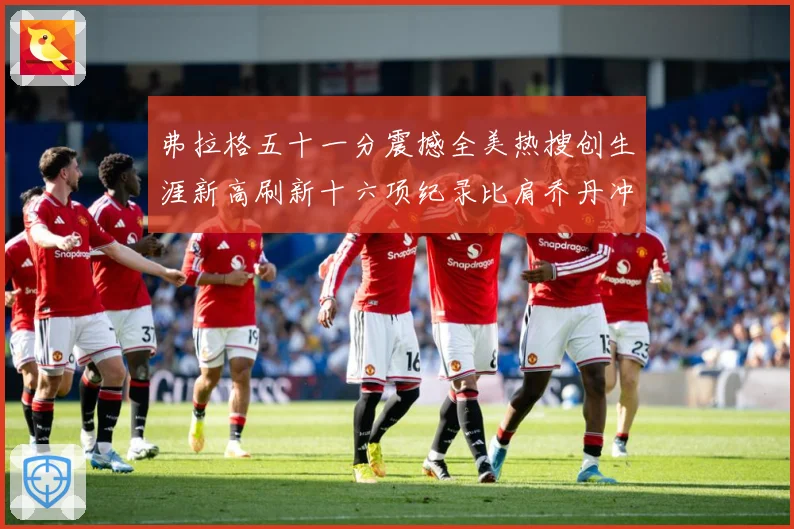 弗拉格五十一分震撼全美热搜创生涯新高刷新十六项纪录比肩乔丹冲赛场复盘