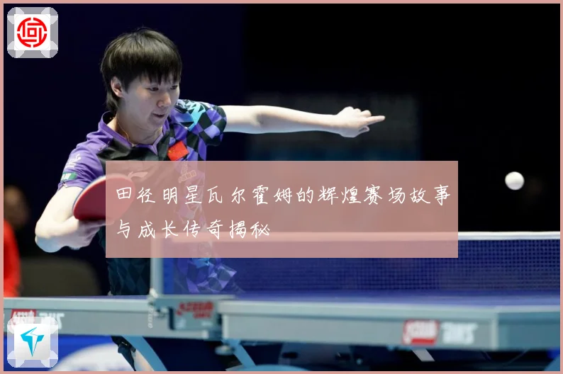 田径明星瓦尔霍姆的辉煌赛场故事与成长传奇揭秘