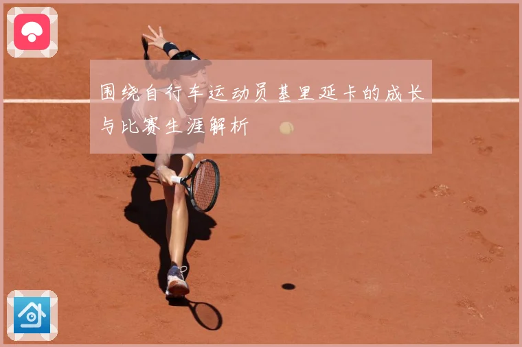 围绕自行车运动员基里延卡的成长与比赛生涯解析