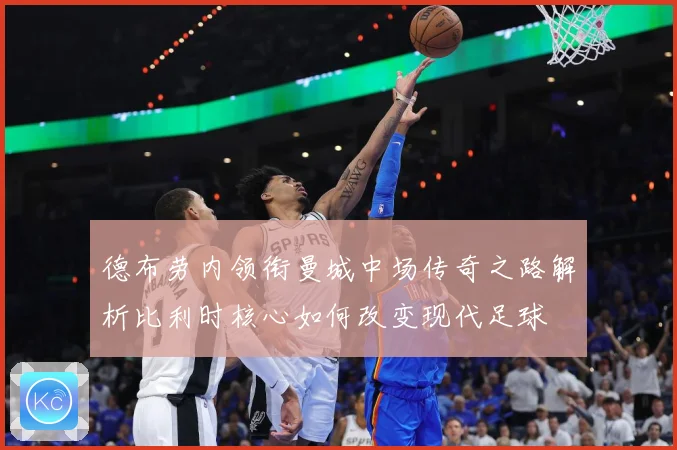 德布劳内领衔曼城中场传奇之路解析比利时核心如何改变现代足球