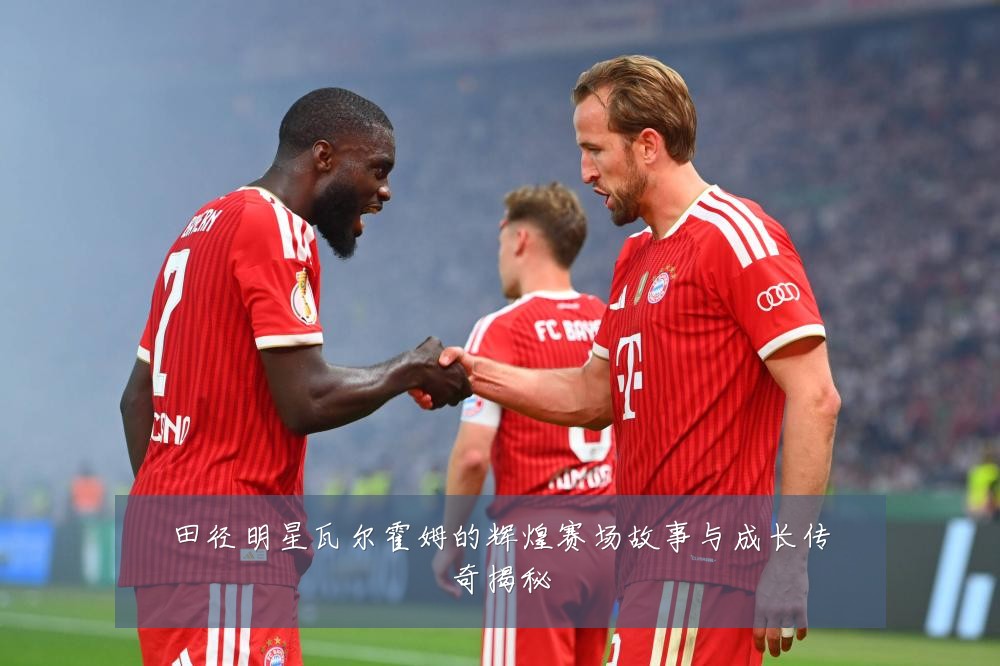 田径明星瓦尔霍姆的辉煌赛场故事与成长传奇揭秘