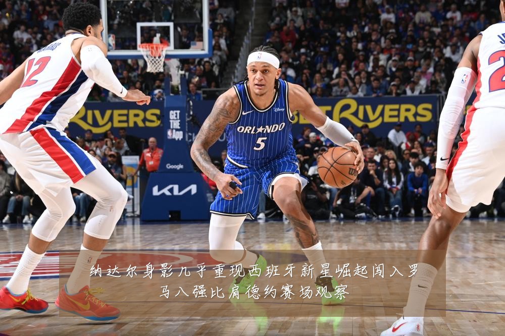 纳达尔身影几乎重现西班牙新星崛起闯入罗马八强比肩德约赛场观察