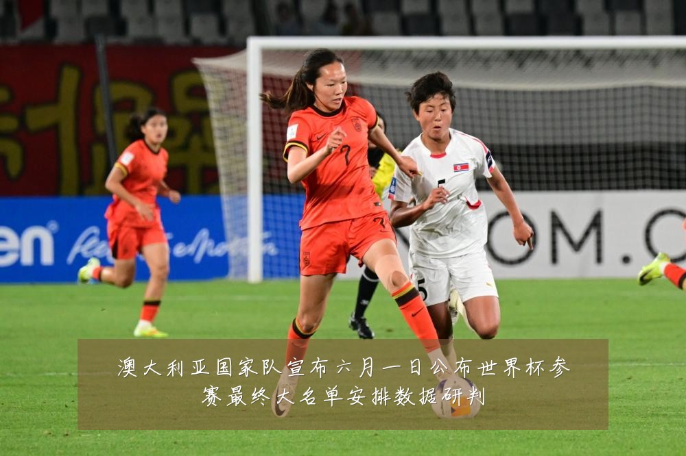 澳大利亚国家队宣布六月一日公布世界杯参赛最终大名单安排数据研判