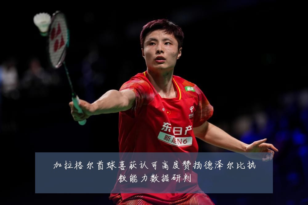 加拉格尔首球喜获认可高度赞扬德泽尔比执教能力数据研判