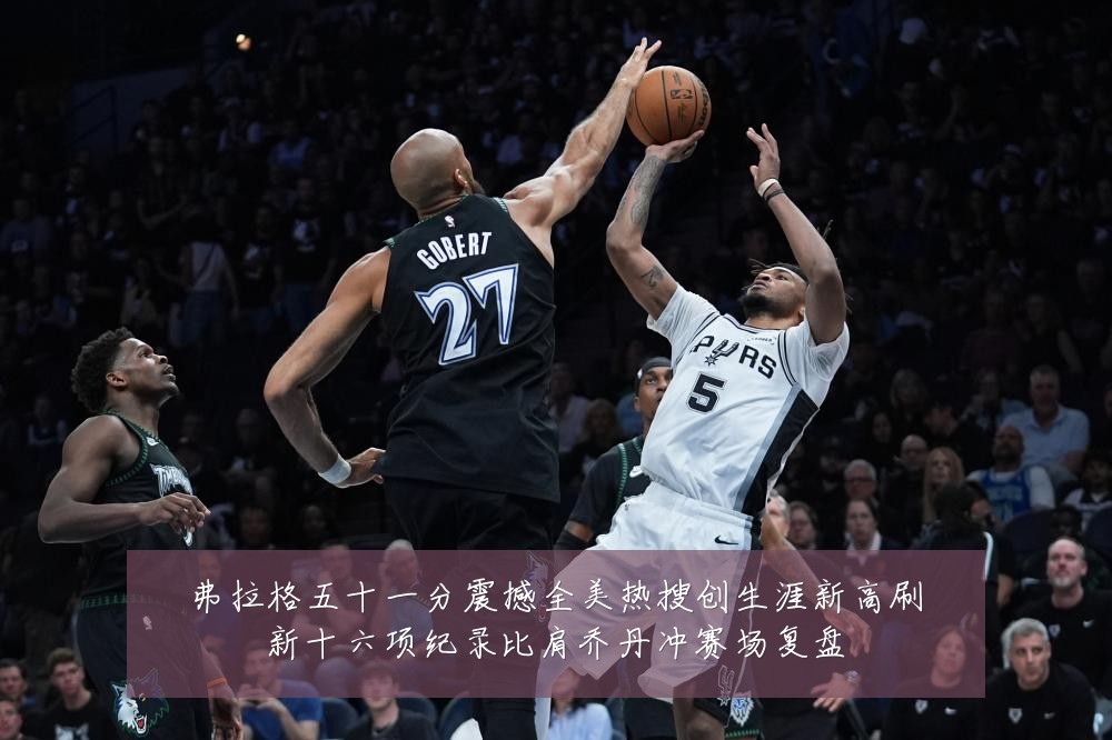 弗拉格五十一分震撼全美热搜创生涯新高刷新十六项纪录比肩乔丹冲赛场复盘