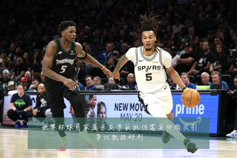 世界杯球员家属亲友票获批仍需高价购买引争议数据研判